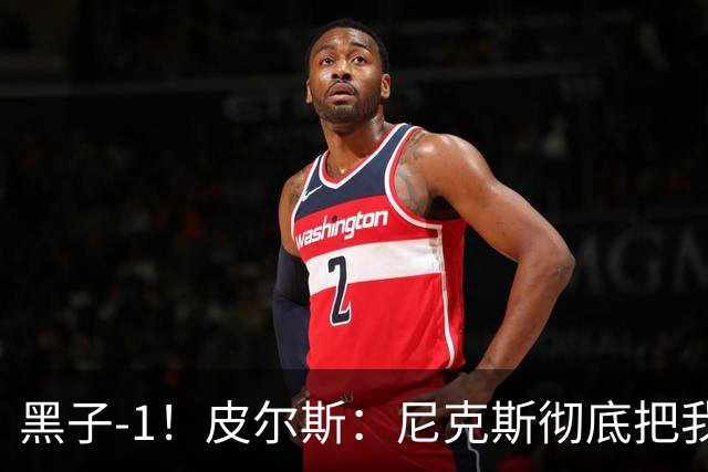 黑子-1！皮尔斯：尼克斯彻底把我打服了 你们夺冠实至名归